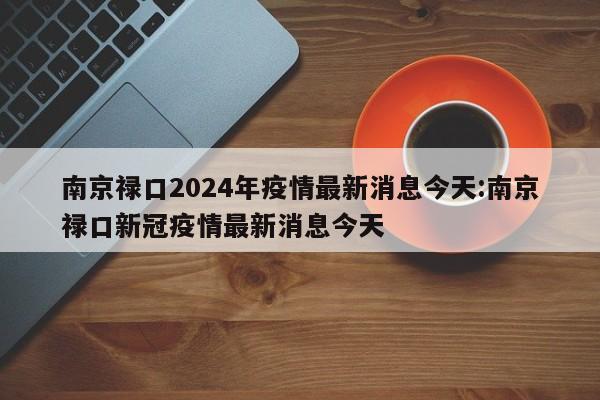 南京禄口2024年疫情最新消息今天:南京禄口新冠疫情最新消息今天