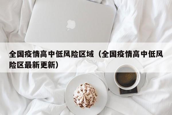 全国疫情高中低风险区域（全国疫情高中低风险区最新更新）