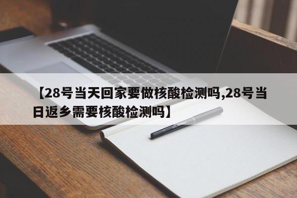 【28号当天回家要做核酸检测吗,28号当日返乡需要核酸检测吗】