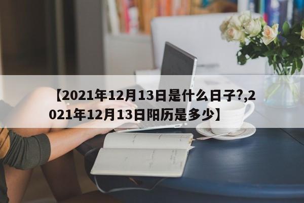 【2021年12月13日是什么日子?,2021年12月13日阳历是多少】