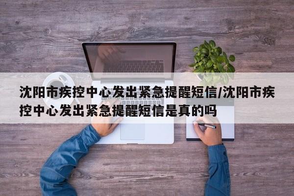 沈阳市疾控中心发出紧急提醒短信/沈阳市疾控中心发出紧急提醒短信是真的吗