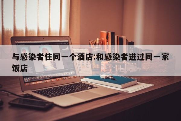 与感染者住同一个酒店:和感染者进过同一家饭店