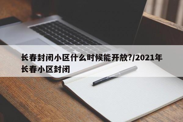 长春封闭小区什么时候能开放?/2021年长春小区封闭