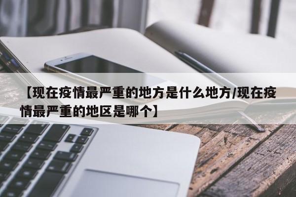 【现在疫情最严重的地方是什么地方/现在疫情最严重的地区是哪个】