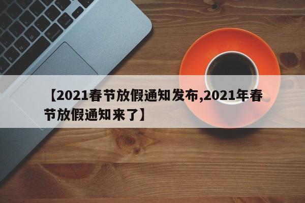 【2021春节放假通知发布,2021年春节放假通知来了】
