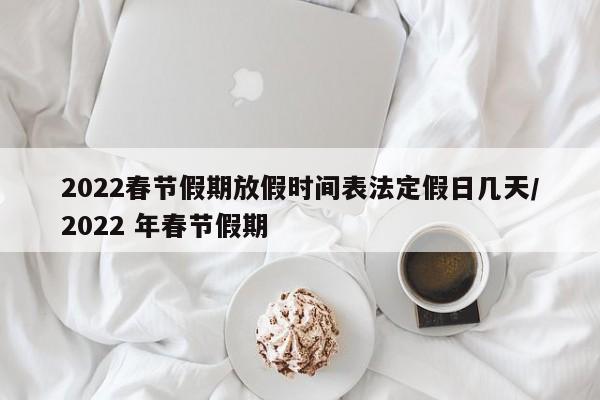 2022春节假期放假时间表法定假日几天/2022 年春节假期