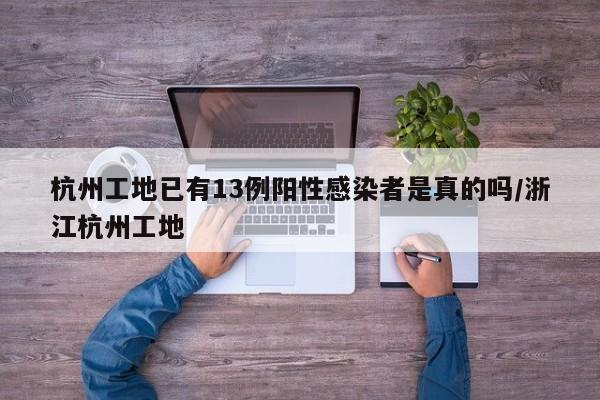 杭州工地已有13例阳性感染者是真的吗/浙江杭州工地