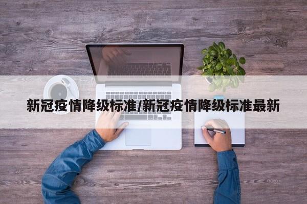 新冠疫情降级标准/新冠疫情降级标准最新