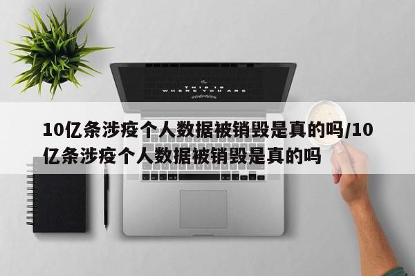 10亿条涉疫个人数据被销毁是真的吗/10亿条涉疫个人数据被销毁是真的吗