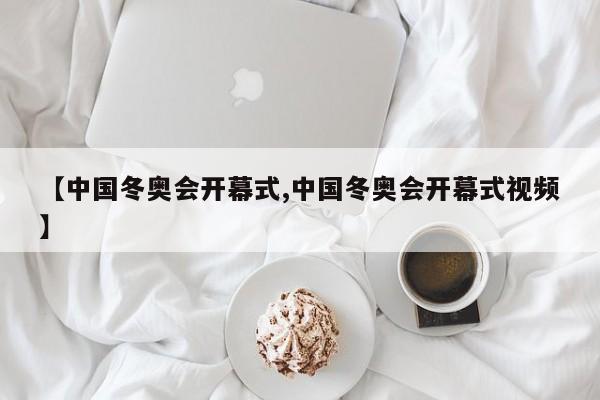 【中国冬奥会开幕式,中国冬奥会开幕式视频】
