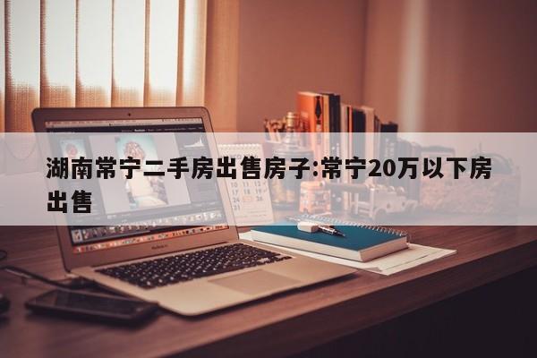 湖南常宁二手房出售房子:常宁20万以下房出售