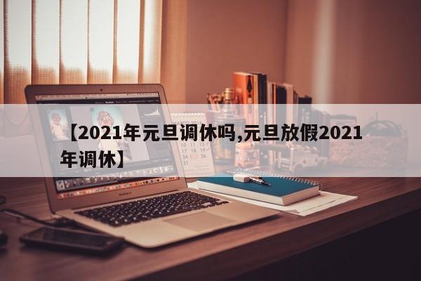 【2021年元旦调休吗,元旦放假2021年调休】