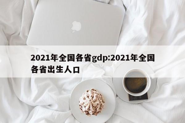 2021年全国各省gdp:2021年全国各省出生人口