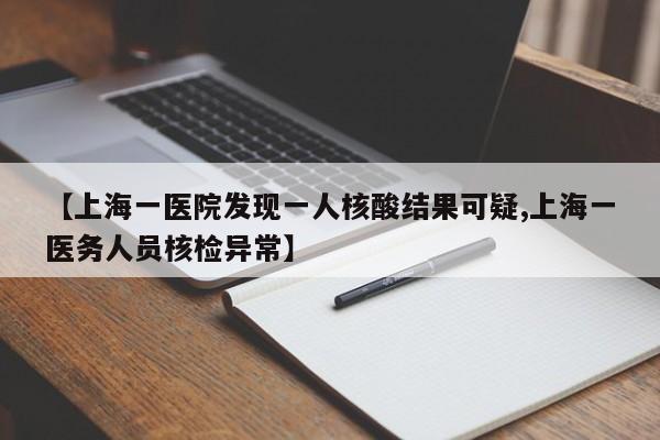 【上海一医院发现一人核酸结果可疑,上海一医务人员核检异常】