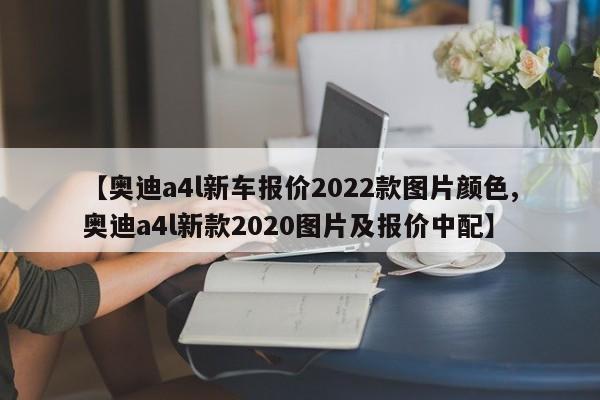 【奥迪a4l新车报价2022款图片颜色,奥迪a4l新款2020图片及报价中配】