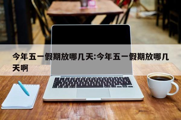 今年五一假期放哪几天:今年五一假期放哪几天啊