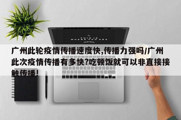 广州此轮疫情传播速度快,传播力强吗/广州此次疫情传播有多快?吃顿饭就可以非直接接触传播!