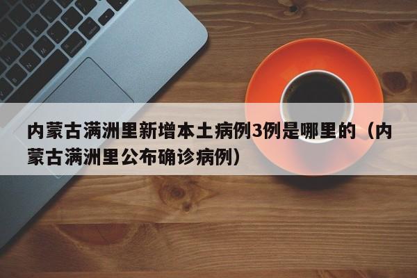内蒙古满洲里新增本土病例3例是哪里的（内蒙古满洲里公布确诊病例）