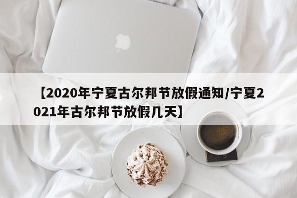 【2020年宁夏古尔邦节放假通知/宁夏2021年古尔邦节放假几天】