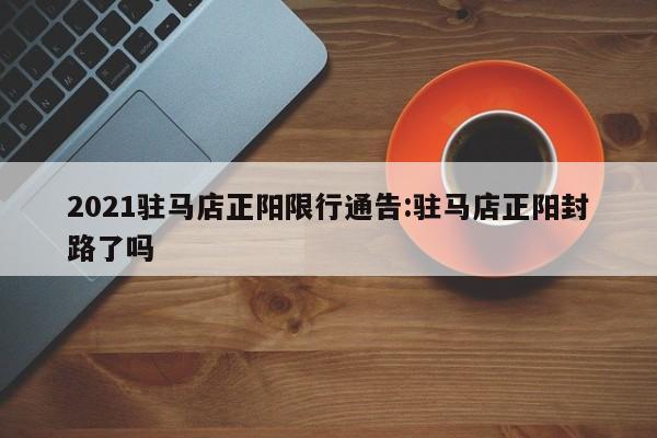 2021驻马店正阳限行通告:驻马店正阳封路了吗