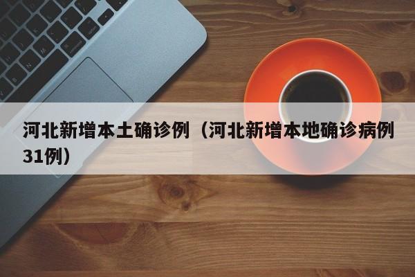 河北新增本土确诊例(河北新增本地确诊病例31例)