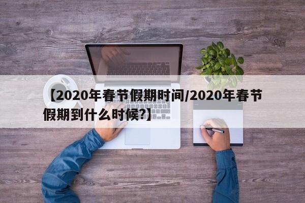 【2020年春节假期时间/2020年春节假期到什么时候?】
