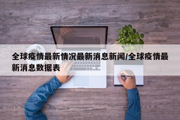 全球疫情最新情况最新消息新闻/全球疫情最新消息数据表