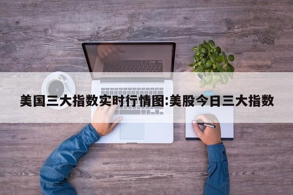 美国三大指数实时行情图:美股今日三大指数