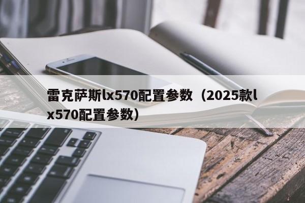 雷克萨斯lx570配置参数（2025款lx570配置参数）