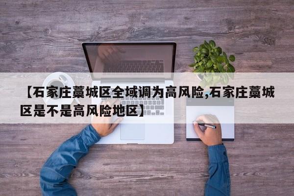 【石家庄藁城区全域调为高风险,石家庄藁城区是不是高风险地区】