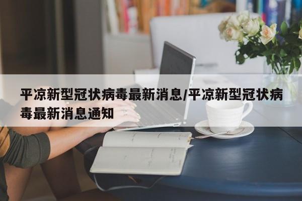 平凉新型冠状病毒最新消息/平凉新型冠状病毒最新消息通知