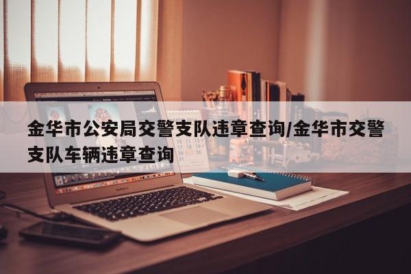 金华市公安局交警支队违章查询/金华市交警支队车辆违章查询