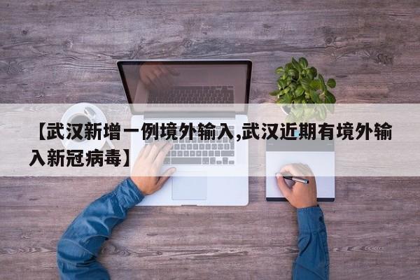 【武汉新增一例境外输入,武汉近期有境外输入新冠病毒】