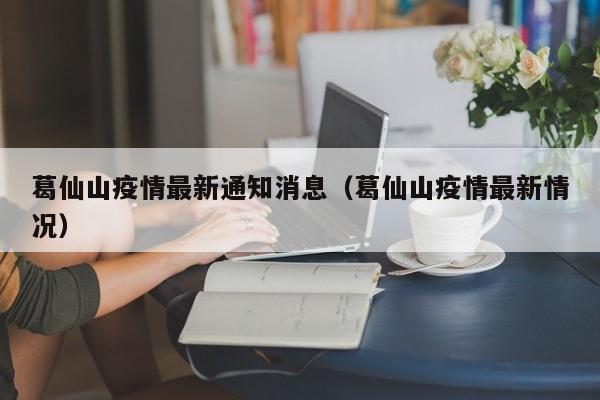 葛仙山疫情最新通知消息（葛仙山疫情最新情况）