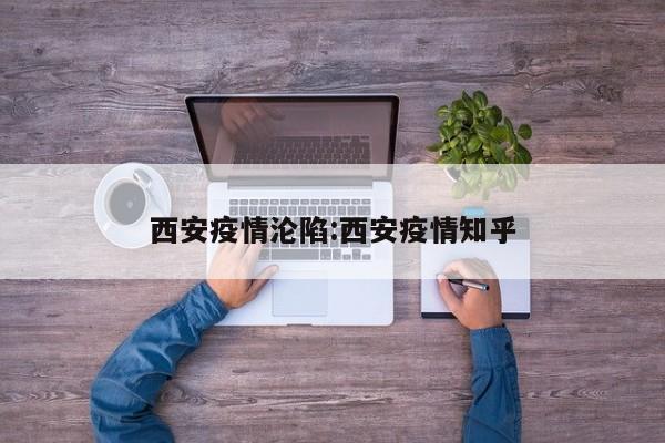 西安疫情沦陷:西安疫情知乎