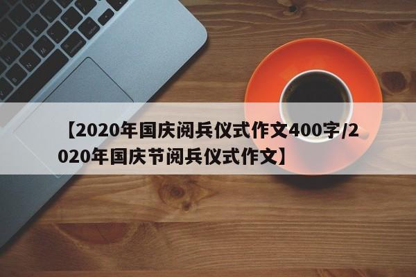 【2020年国庆阅兵仪式作文400字/2020年国庆节阅兵仪式作文】