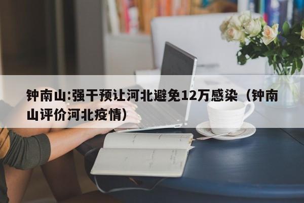 钟南山:强干预让河北避免12万感染（钟南山评价河北疫情）