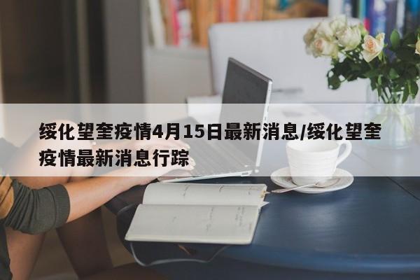 绥化望奎疫情4月15日最新消息/绥化望奎疫情最新消息行踪