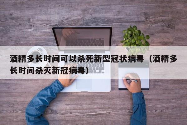 酒精多长时间可以杀死新型冠状病毒（酒精多长时间杀灭新冠病毒）