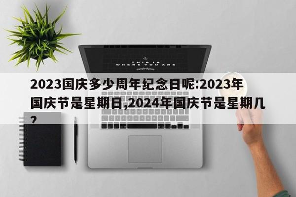 2023国庆多少周年纪念日呢:2023年国庆节是星期日,2024年国庆节是星期几?