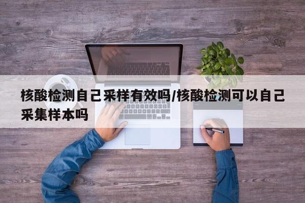 核酸检测自己采样有效吗/核酸检测可以自己采集样本吗