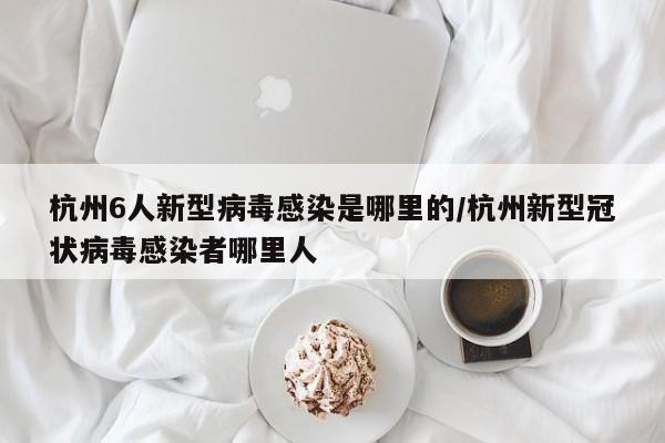 杭州6人新型病毒感染是哪里的/杭州新型冠状病毒感染者哪里人