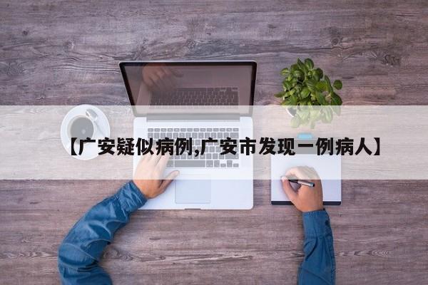 【广安疑似病例,广安市发现一例病人】