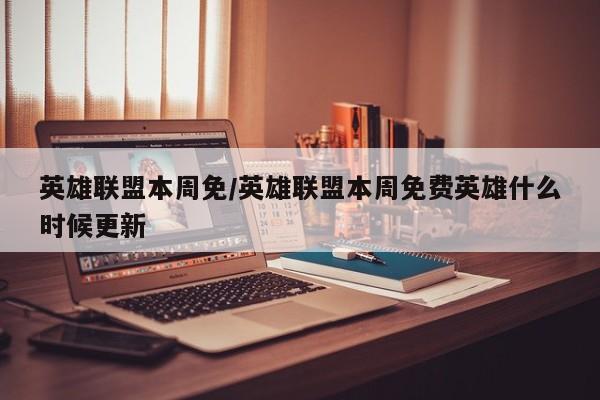 英雄联盟本周免/英雄联盟本周免费英雄什么时候更新