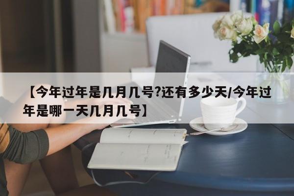 【今年过年是几月几号?还有多少天/今年过年是哪一天几月几号】