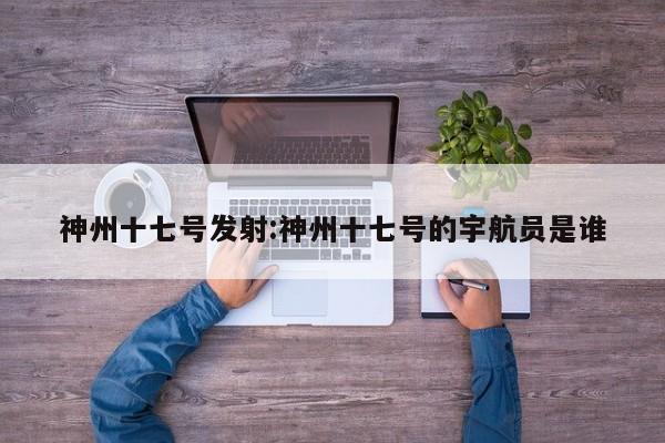 神州十七号发射:神州十七号的宇航员是谁