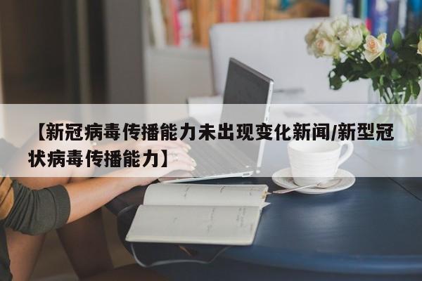 【新冠病毒传播能力未出现变化新闻/新型冠状病毒传播能力】