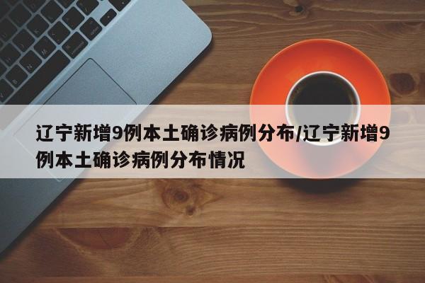 辽宁新增9例本土确诊病例分布/辽宁新增9例本土确诊病例分布情况
