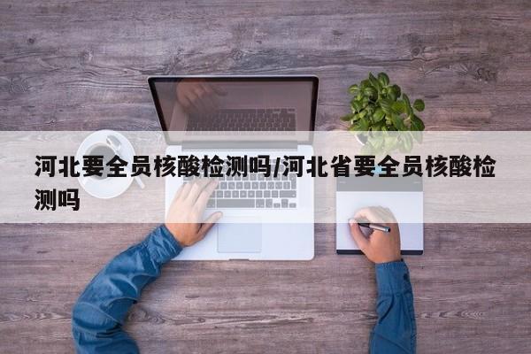 河北要全员核酸检测吗/河北省要全员核酸检测吗