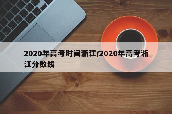 2020年高考时间浙江/2020年高考浙江分数线